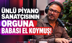 ÜNLÜ PİYANO SANATÇISININ ORGUNA BABASI EL KOYMUŞ!