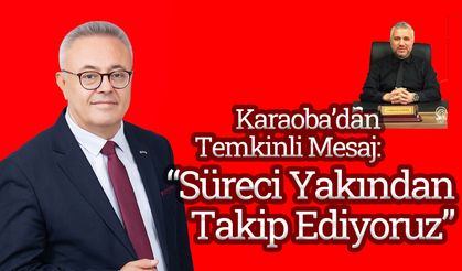 Karaoba’dan Temkinli Mesaj: “Süreci Yakından Takip Ediyoruz”