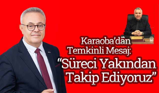 Karaoba’dan Temkinli Mesaj: “Süreci Yakından Takip Ediyoruz”