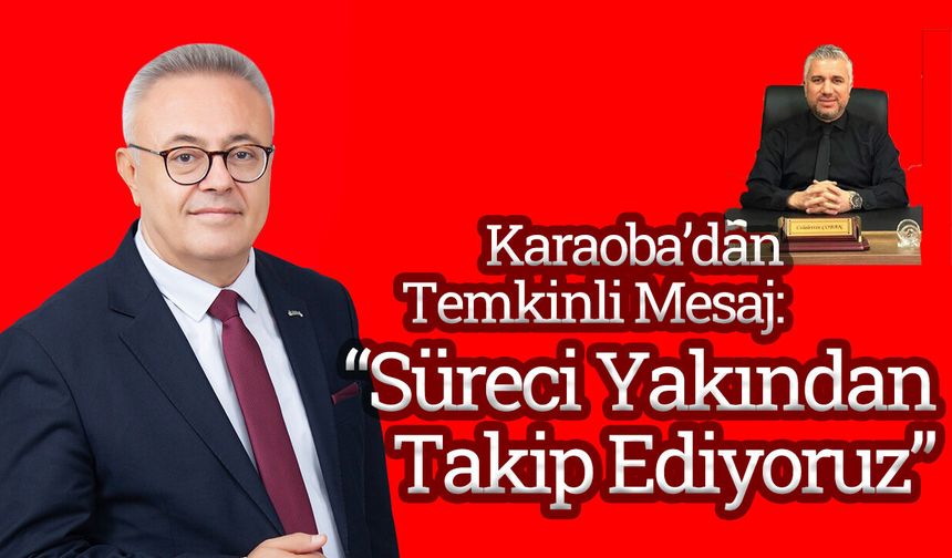 Karaoba’dan Temkinli Mesaj: “Süreci Yakından Takip Ediyoruz”