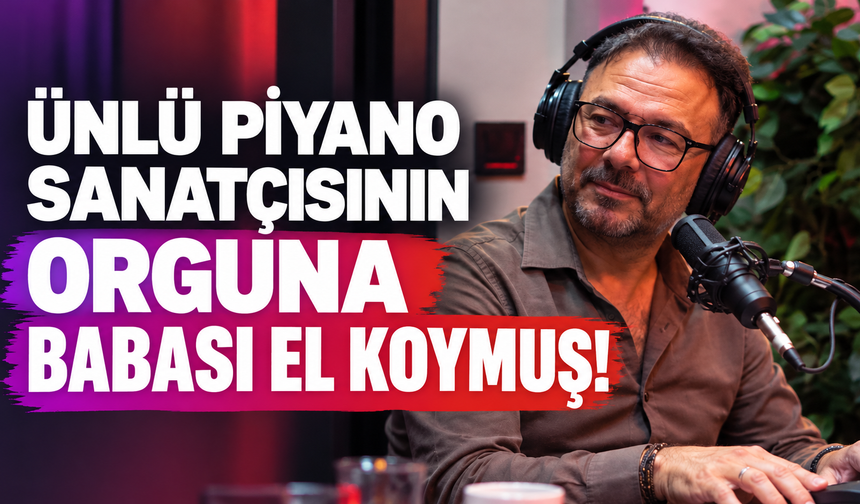 ÜNLÜ PİYANO SANATÇISININ ORGUNA BABASI EL KOYMUŞ!
